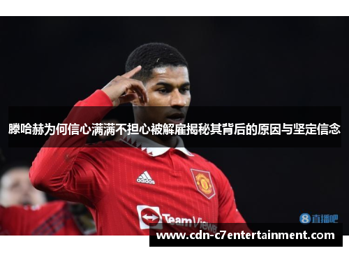 滕哈赫为何信心满满不担心被解雇揭秘其背后的原因与坚定信念