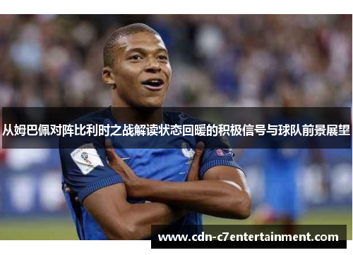 从姆巴佩对阵比利时之战解读状态回暖的积极信号与球队前景展望