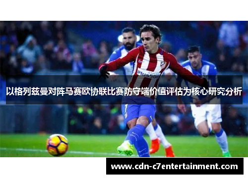 以格列兹曼对阵马赛欧协联比赛防守端价值评估为核心研究分析