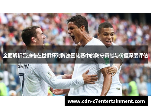 全面解析吕迪格在世俱杯对阵法国比赛中的防守贡献与价值深度评估