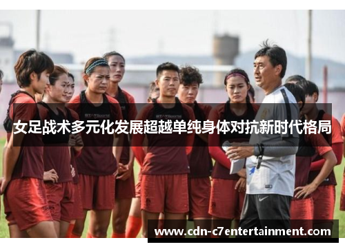 女足战术多元化发展超越单纯身体对抗新时代格局
