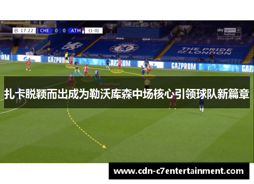 扎卡脱颖而出成为勒沃库森中场核心引领球队新篇章