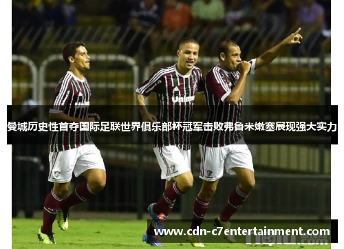 曼城历史性首夺国际足联世界俱乐部杯冠军击败弗鲁米嫩塞展现强大实力