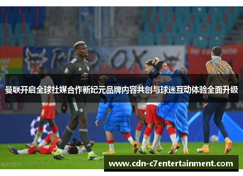 曼联开启全球社媒合作新纪元品牌内容共创与球迷互动体验全面升级