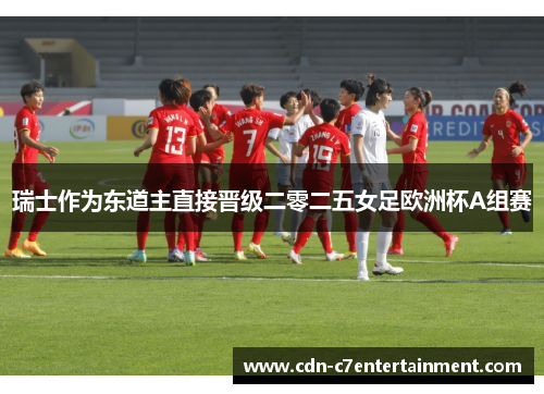 瑞士作为东道主直接晋级二零二五女足欧洲杯A组赛 瑞士作为东道主直接晋级二零二五女足欧洲杯A组赛