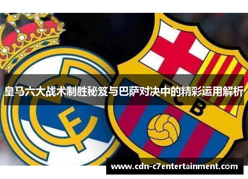 皇马六大战术制胜秘笈与巴萨对决中的精彩运用解析
