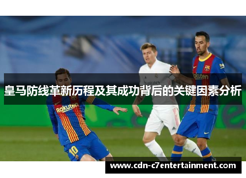 皇马防线革新历程及其成功背后的关键因素分析 皇马防线革新历程及其成功背后的关键因素分析