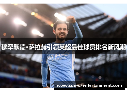 穆罕默德·萨拉赫引领英超最佳球员排名新风潮 穆罕默德·萨拉赫引领英超最佳球员排名新风潮