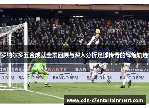 罗纳尔多五金成就全景回顾与深入分析足球传奇的辉煌轨迹 罗纳尔多五金成就全景回顾与深入分析足球传奇的辉煌轨迹
