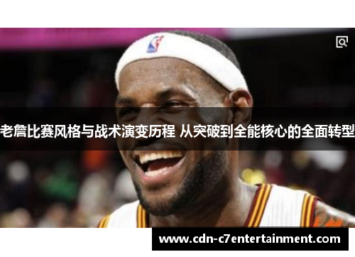 老詹比赛风格与战术演变历程 从突破到全能核心的全面转型 老詹比赛风格与战术演变历程 从突破到全能核心的全面转型
