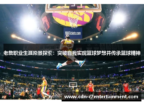 老詹职业生涯愿景探索:突破自我实现篮球梦想并传承篮球精神 老詹职业生涯愿景探索:突破自我实现篮球梦想并传承篮球精神