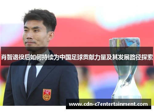肖智退役后如何持续为中国足球贡献力量及其发展路径探索