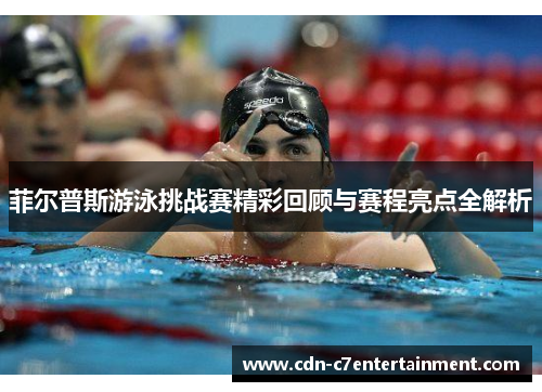 菲尔普斯游泳挑战赛精彩回顾与赛程亮点全解析