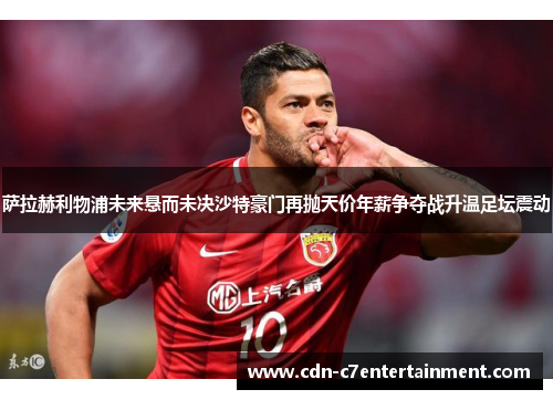 萨拉赫利物浦未来悬而未决沙特豪门再抛天价年薪争夺战升温足坛震动 萨拉赫利物浦未来悬而未决沙特豪门再抛天价年薪争夺战升温足坛震动