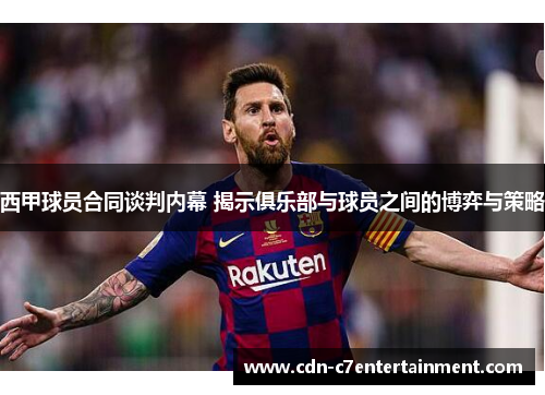 西甲球员合同谈判内幕 揭示俱乐部与球员之间的博弈与策略 西甲球员合同谈判内幕 揭示俱乐部与球员之间的博弈与策略