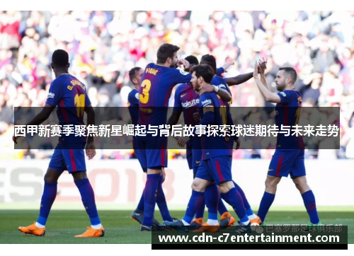 西甲新赛季聚焦新星崛起与背后故事探索球迷期待与未来走势