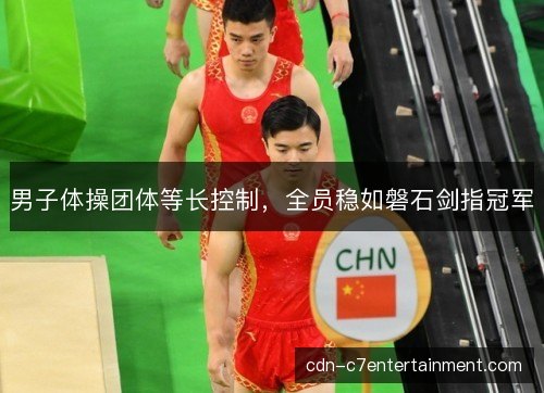 男子体操团体等长控制，全员稳如磐石剑指冠军